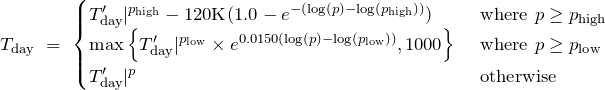\begin{equation*} T_\text{day}\ =\ \begin{cases} T^\prime_\text{day} |^{p_\text{high}} - 120\text{K} (1.0 - e^{-(\log(p) - \log(p_\text{high}))})&\ \text{where}\ p \geq p_\text{high} \\ \text{max} \left\{ T^\prime_\text{day} |^{p_\text{low}} \times e^{0.0150 (\log (p) - \log(p_\text{low}))}, 1000\right\} &\ \text{where}\ p \geq p_\text{low} \\ T^\prime_\text{day} |^p &\ \text{otherwise} \end{cases} \end{equation*}