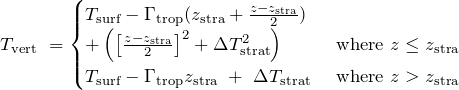 \begin{equation*} T_\text{vert}\ = \begin{cases} T_\text{surf} - \Gamma_\text{trop} (z_\text{stra} + \frac{z - z_\text{stra}}{2}) \\ + \left( \left[ \frac{z - z_\text{stra}}{2} \right]^2 + \Delta T^2_\text{strat} \right) &\ \text{where}\ z \leq z_\text{stra} \\ T_\text{surf} - \Gamma_\text{trop} z_\text{stra}\ +\ \Delta T_\text{strat} &\ \text{where}\ z > z_\text{stra} \end{cases} \end{equation*}
