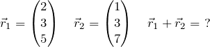 \begin{equation*} \vec{r}_1 = \begin{pmatrix} 2 \\ 3 \\ 5 \end{pmatrix} \quad \vec{r}_2 = \begin{pmatrix} 1 \\ 3 \\ 7 \end{pmatrix} \quad \vec{r}_1 + \vec{r}_2 =\ ? \end{equation*}