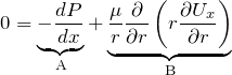 \[0 = \underbrace{- \frac{d P}{d x}}_\text{A} + \underbrace{\frac{\mu}{r} \frac{\partial}{\partial r} \left(  r \frac{\partial U_x}{\partial r} \right)}_\text{B}\]