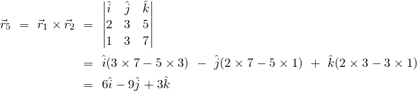 \begin{align*} \vec{r}_5\ =\ \vec{r}_1 \times \vec{r}_2\ &=\ \begin{vmatrix} \hat{i} & \hat{j} & \hat{k} \\ 2 & 3 & 5 \\ 1 & 3 & 7 \\ \end{vmatrix} \\ &=\ \hat{i} (3 \times 7 - 5 \times 3)\ -\ \hat{j} (2 \times 7 - 5 \times 1)\ +\ \hat{k} (2 \times 3 - 3 \times 1) \\ &=\ 6\hat{i} - 9\hat{j} + 3\hat{k}\ \end{align*}