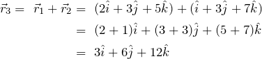 \begin{align*} \vec{r}_3 =\ \vec{r}_1 + \vec{r}_2\notag &=\ (2\hat{i} + 3\hat{j} + 5 \hat{k}) + (\hat{i} + 3\hat{j} + 7\hat{k})\\\notag &=\ (2 + 1)\hat{i} + (3 + 3)\hat{j} + (5 + 7)\hat{k}\\\notag &=\ 3\hat{i} + 6\hat{j} + 12\hat{k} \end{align*}