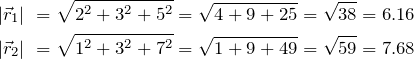 \begin{align*} |\vec{r}_1|\ &= \sqrt{2^2 + 3^2 + 5^2} = \sqrt{4 + 9 + 25} = \sqrt{38} = 6.16 \\ |\vec{r}_2|\ &= \sqrt{1^2 + 3^2 + 7^2} = \sqrt{1 + 9 + 49} = \sqrt{59} = 7.68 \end{align*}